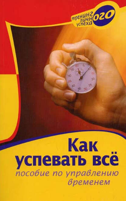 Как успевать всё. Пособие по управлению временем Как успевать всё. Пособие по управлению временем
