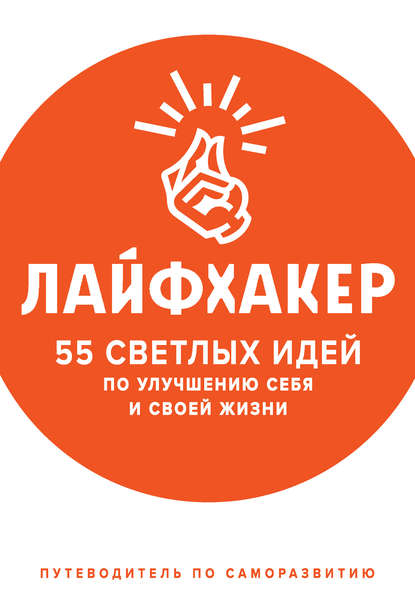 Лайфхакер. 55 светлых идей по улучшению себя и своей жизни. Путеводитель по саморазвитию Лайфхакер. 55 светлых идей по улучшению себя и своей жизни. Путеводитель по саморазвитию