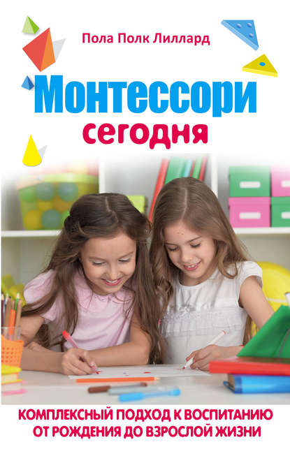 Монтессори сегодня. Комплексный подход к воспитанию от рождения до взрослой жизни Монтессори сегодня. Комплексный подход к воспитанию от рождения до взрослой жизни