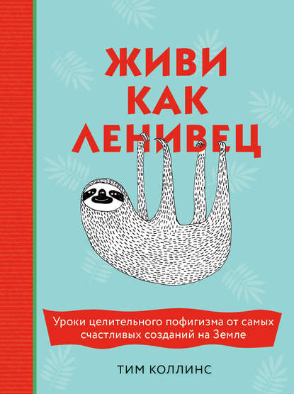 Живи как ленивец. Уроки целительного пофигизма от самых счастливых созданий на Земле Живи как ленивец. Уроки целительного пофигизма от самых счастливых созданий на Земле