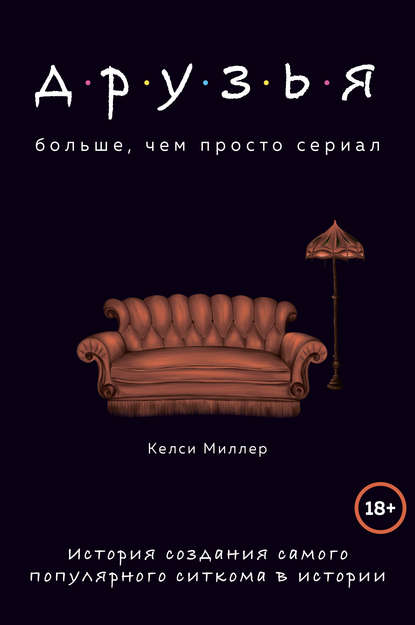 Друзья. Больше, чем просто сериал. История создания самого популярного ситкома в истории Друзья. Больше, чем просто сериал. История создания самого популярного ситкома в истории