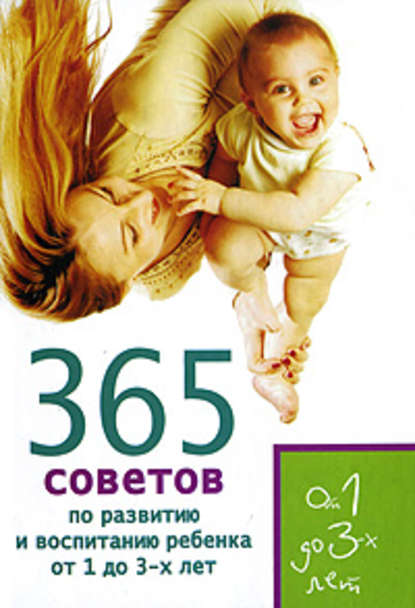 365 советов по развитию и воспитанию ребенка от 1 до 3 лет 365 советов по развитию и воспитанию ребенка от 1 до 3 лет