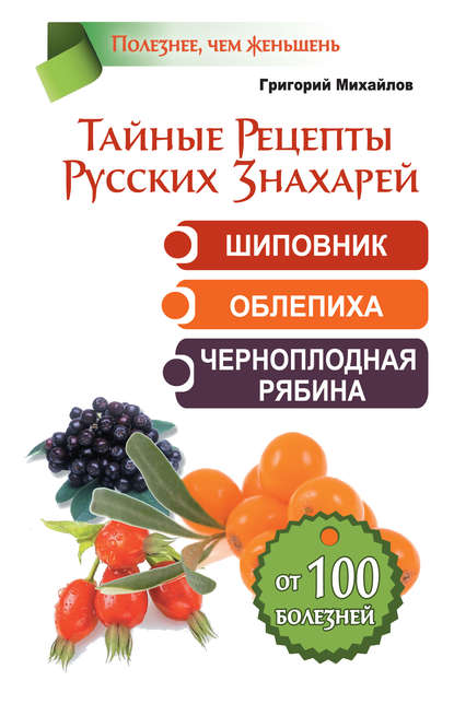 Тайные рецепты русских знахарей. Шиповник, облепиха, черноплодная рябина. От 100 болезней Тайные рецепты русских знахарей. Шиповник, облепиха, черноплодная рябина. От 100 болезней