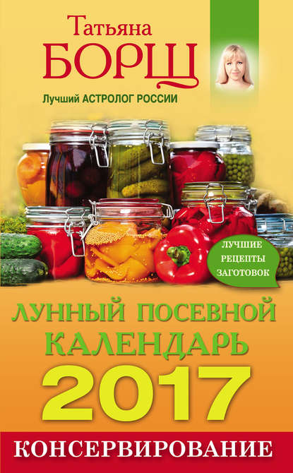 Консервирование. Лунный посевной календарь на 2017 год + лучшие рецепты заготовок Консервирование. Лунный посевной календарь на 2017 год + лучшие рецепты заготовок