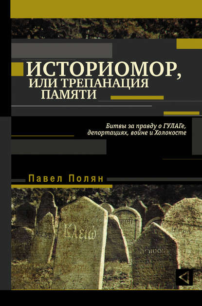 Историмор, или Трепанация памяти. Битвы за правду о ГУЛАГе, депортациях, войне и Холокосте Историмор, или Трепанация памяти. Битвы за правду о ГУЛАГе, депортациях, войне и Холокосте