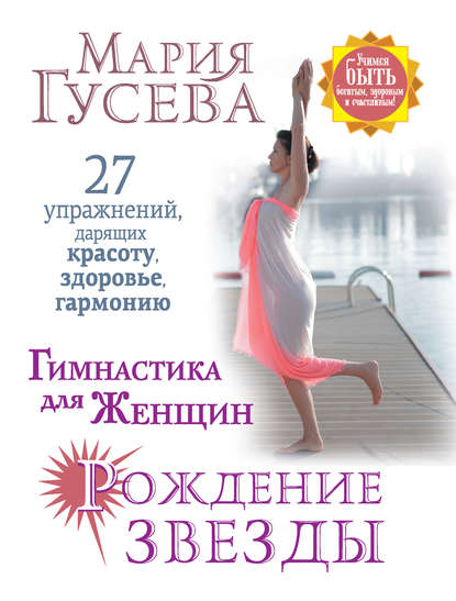 Гимнастика для женщин «Рождение звезды». 27 упражнений, дарящих красоту, здоровье, гармонию Гимнастика для женщин «Рождение звезды». 27 упражнений, дарящих красоту, здоровье, гармонию