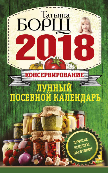 Консервирование. Лунный посевной календарь на 2018 год + лучшие рецепты заготовок Консервирование. Лунный посевной календарь на 2018 год + лучшие рецепты заготовок