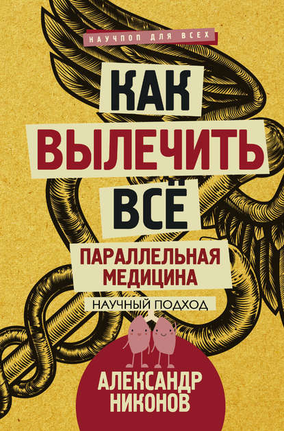 Как вылечить все. Параллельная медицина. Научный подход Как вылечить все. Параллельная медицина. Научный подход