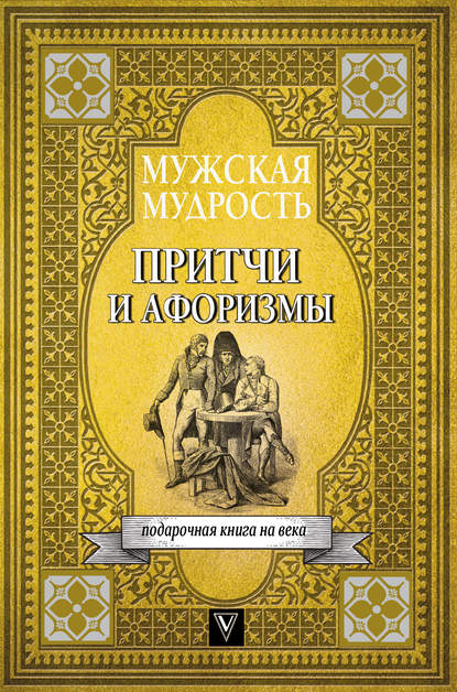 Мужская мудрость в притчах и афоризмах самых выдающихся и великих личностей мировой истории Мужская мудрость в притчах и афоризмах самых выдающихся и великих личностей мировой истории