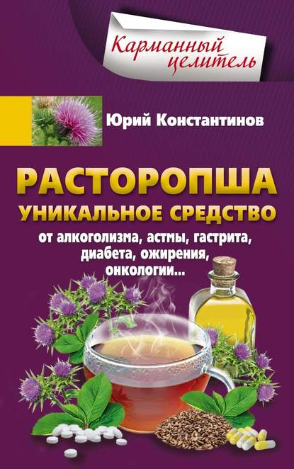 Расторопша. Уникальное средство от алкоголизма, астмы, гастрита, диабета, ожирения, онкологии Расторопша. Уникальное средство от алкоголизма, астмы, гастрита, диабета, ожирения, онкологии