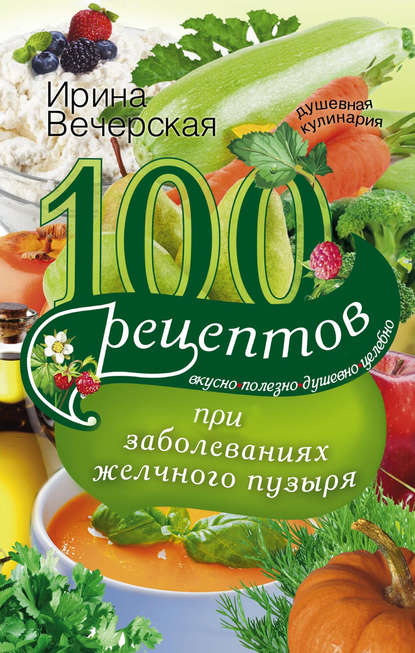 100 рецептов при заболеваниях желчного пузыря. Вкусно, полезно, душевно, целебно 100 рецептов при заболеваниях желчного пузыря. Вкусно, полезно, душевно, целебно