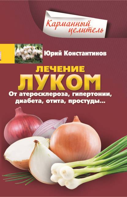 Лечение луком. От атеросклероза, гипертонии, диабета, отита, простуды… Лечение луком. От атеросклероза, гипертонии, диабета, отита, простуды…