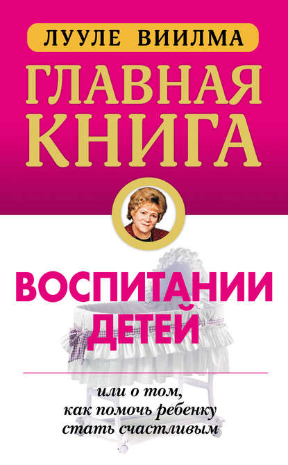 Главная книга о воспитании детей, или О том, как помочь ребенку стать счастливым Главная книга о воспитании детей, или О том, как помочь ребенку стать счастливым