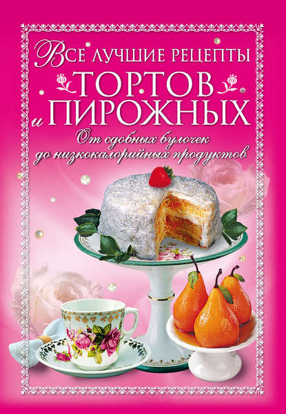 Все лучшие рецепты тортов и пирожных. От сдобных булочек до низкокалорийных продуктов Все лучшие рецепты тортов и пирожных. От сдобных булочек до низкокалорийных продуктов