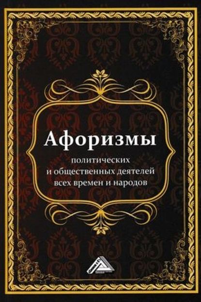 Афоризмы политических и общественных деятелей всех времен и народов Афоризмы политических и общественных деятелей всех времен и народов