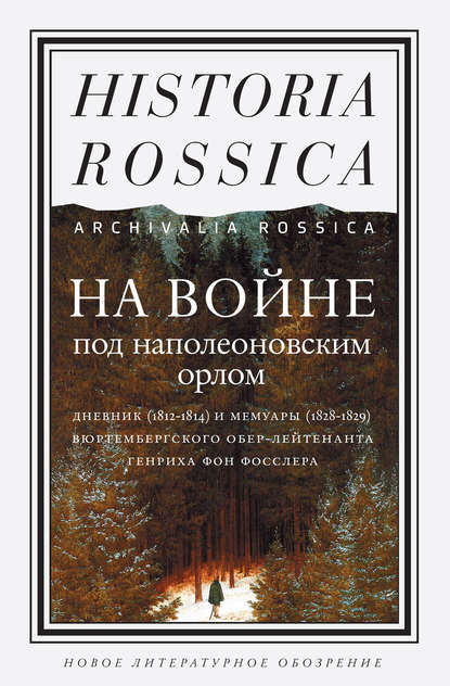 На войне под наполеоновским орлом. Дневник (1812–1814) и мемуары (1828–1829) вюртембергского обер-лейтенанта Генриха фон Фосслера На войне под наполеоновским орлом. Дневник (1812–1814) и мемуары (1828–1829) вюртембергского обер-лейтенанта Генриха фон Фосслера