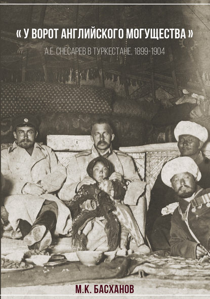 «У ворот английского могущества». А. Е. Снесарев в Туркестане, 1899–1904. «У ворот английского могущества». А. Е. Снесарев в Туркестане, 1899–1904.