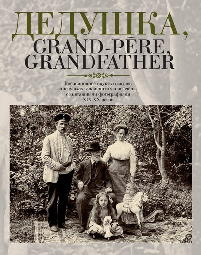 Дедушка, Grand-père, Grandfather… Воспоминания внуков и внучек о дедушках, знаменитых и не очень, с винтажными фотографиями XIX – XX веков Дедушка, Grand-père, Grandfather… Воспоминания внуков и внучек о дедушках, знаменитых и не очень, с винтажными фотографиями XIX – XX веков