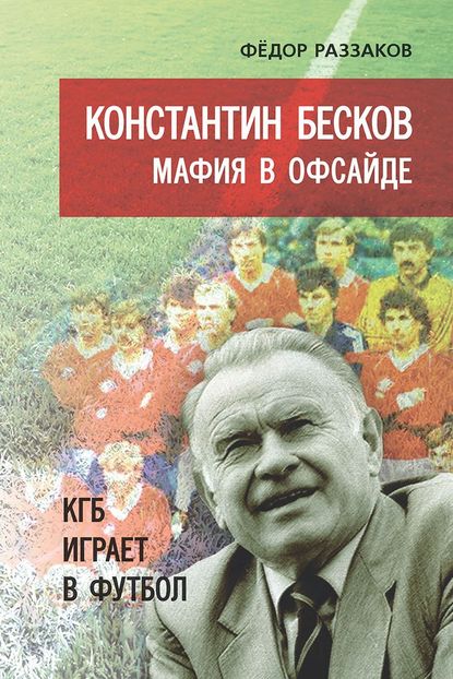 Константин Бесков. Мафия в офсайде. КГБ играет в футбол Константин Бесков. Мафия в офсайде. КГБ играет в футбол