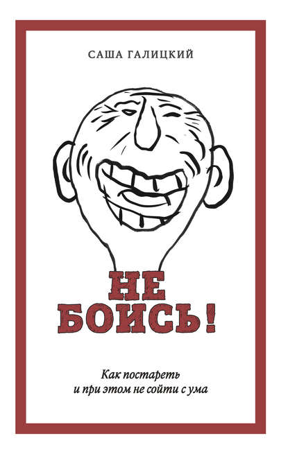 Не боись! Как постареть и при этом не сойти с ума Не боись! Как постареть и при этом не сойти с ума