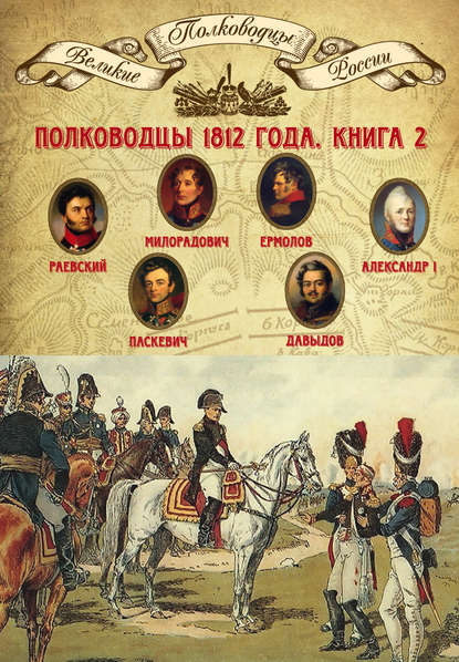 Полководцы 1812 года. Книга 2. Николай Раевский, Михаил Милорадович, Алексей Ермолов, Александр I Благословенный, Иван Паскевич, Денис Давыдов Полководцы 1812 года. Книга 2. Николай Раевский, Михаил Милорадович, Алексей Ермолов, Александр I Благословенный, Иван Паскевич, Денис Давыдов