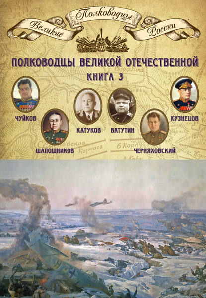 Полководцы Великой Отечественной. Книга 3. Борис Шапошников, Василий Чуйков, Михаил Катуков, Николай Ватутин, Николай Кузнецов, Иван Черняховский Полководцы Великой Отечественной. Книга 3. Борис Шапошников, Василий Чуйков, Михаил Катуков, Николай Ватутин, Николай Кузнецов, Иван Черняховский