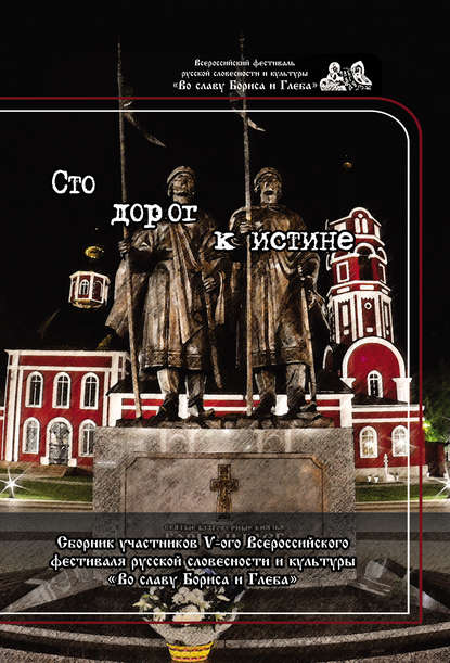 Сто дорог к истине. Сборник участников V-ого Всероссийского фестиваля русской словесности и культуры «Во славу Бориса и Глеба» Сто дорог к истине. Сборник участников V-ого Всероссийского фестиваля русской словесности и культуры «Во славу Бориса и Глеба»