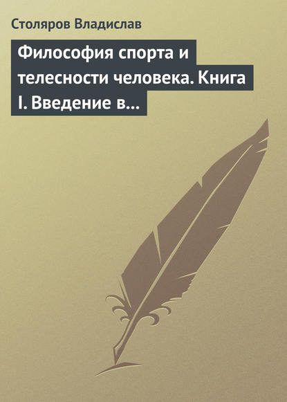 Философия спорта и телесности человека. Книга I. Введение в мир философии спорта и телесности человека Философия спорта и телесности человека. Книга I. Введение в мир философии спорта и телесности человека