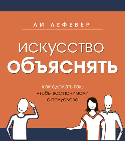 Искусство объяснять. Как сделать так, чтобы вас понимали с полуслова Искусство объяснять. Как сделать так, чтобы вас понимали с полуслова