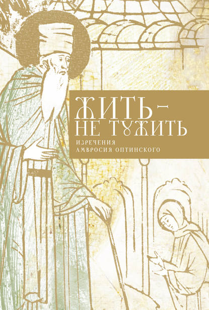 Жить – не тужить. Изречения Амвросия Оптинского Жить – не тужить. Изречения Амвросия Оптинского