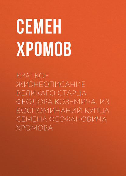 Краткое жизнеописание великаго старца Феодора Козьмича. Из воспоминаний купца Семена Феофановича Хромова Краткое жизнеописание великаго старца Феодора Козьмича. Из воспоминаний купца Семена Феофановича Хромова