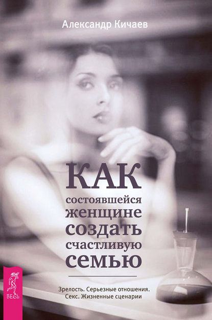 Как состоявшейся женщине создать счастливую семью. Зрелость. Серьезные отношения. Секс. Жизненные сценарии Как состоявшейся женщине создать счастливую семью. Зрелость. Серьезные отношения. Секс. Жизненные сценарии