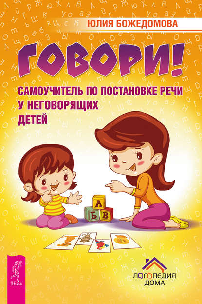 Говори! Самоучитель по постановке речи у неговорящих детей Говори! Самоучитель по постановке речи у неговорящих детей