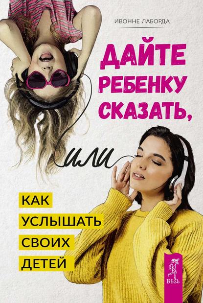 Дайте ребенку сказать, или Как услышать своих детей Дайте ребенку сказать, или Как услышать своих детей