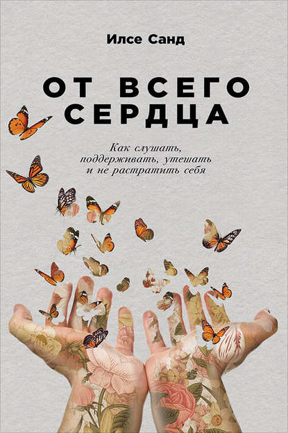 От всего сердца. Как слушать, поддерживать, утешать и не растратить себя От всего сердца. Как слушать, поддерживать, утешать и не растратить себя