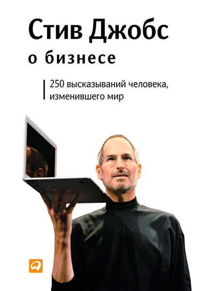 Стив Джобс о бизнесе. 250 высказываний человека, изменившего мир Стив Джобс о бизнесе. 250 высказываний человека, изменившего мир
