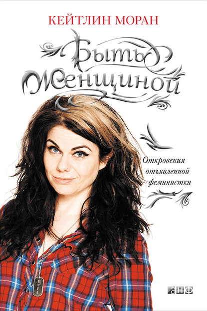 Быть женщиной. Откровения отъявленной феминистки Быть женщиной. Откровения отъявленной феминистки
