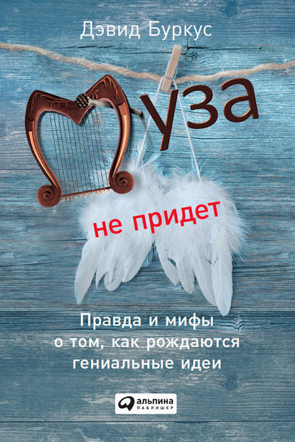 Муза не придет. Правда и мифы о том, как рождаются гениальные идеи Муза не придет. Правда и мифы о том, как рождаются гениальные идеи