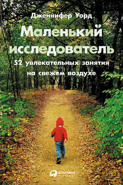 Маленький исследователь: 52 увлекательных занятия на свежем воздухе Маленький исследователь: 52 увлекательных занятия на свежем воздухе