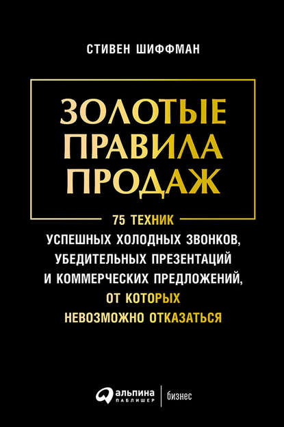 Золотые правила продаж: 75 техник успешных холодных звонков, убедительных презентаций и коммерческих предложений, от которых невозможно отказаться Золотые правила продаж: 75 техник успешных холодных звонков, убедительных презентаций и коммерческих предложений, от которых невозможно отказаться