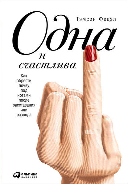 Одна и счастлива: Как обрести почву под ногами после расставания или развода Одна и счастлива: Как обрести почву под ногами после расставания или развода