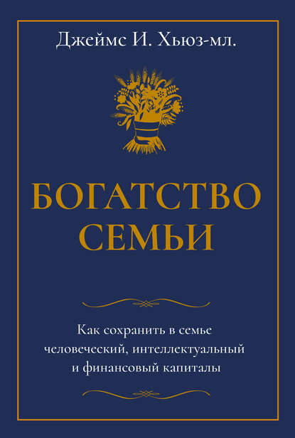 Богатство семьи. Как сохранить в семье человеческий, интеллектуальный и финансовый капиталы Богатство семьи. Как сохранить в семье человеческий, интеллектуальный и финансовый капиталы