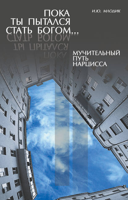 Пока ты пытался стать богом… Мучительный путь нарцисса Пока ты пытался стать богом… Мучительный путь нарцисса