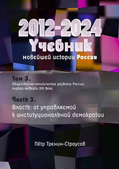 Учебник новейшей истории России (1999—2050). Т.3. Общественно-политическое развитие России первой четверти XXI века. Часть 3. Власть: от управляемой к институциональной демократии (2012—2024) Учебник новейшей истории России (1999—2050). Т.3. Общественно-политическое развитие России первой четверти XXI века. Часть 3. Власть: от управляемой к институциональной демократии (2012—2024)