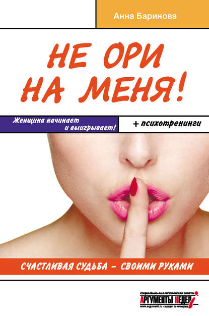 Не ори на меня! Счастливая судьба – своими руками Не ори на меня! Счастливая судьба – своими руками