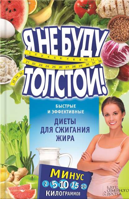 Я не буду толстой! Быстрые и эффективные диеты для сжигания жира Я не буду толстой! Быстрые и эффективные диеты для сжигания жира