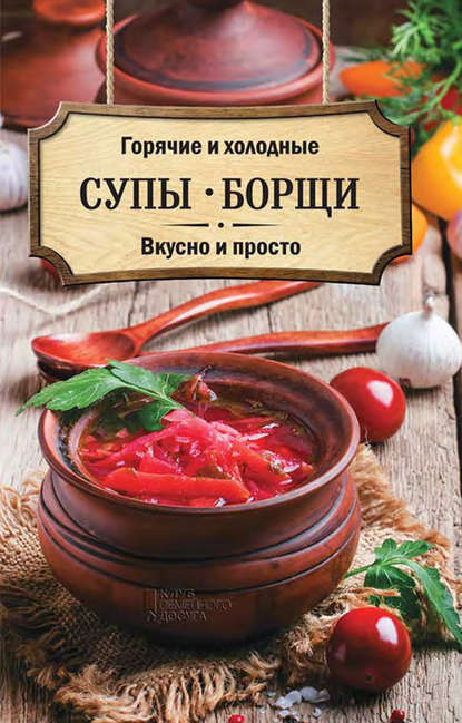 Горячие и холодные супы, борщи. Вкусно и просто Горячие и холодные супы, борщи. Вкусно и просто
