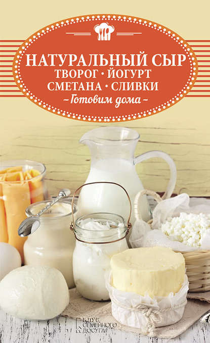 Натуральный сыр, творог, йогурт, сметана, сливки. Готовим дома Натуральный сыр, творог, йогурт, сметана, сливки. Готовим дома