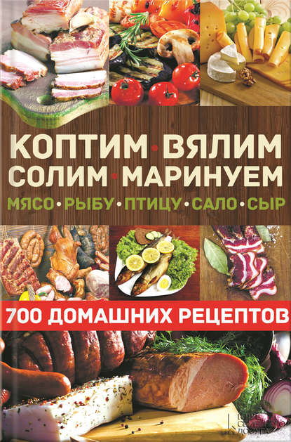 Коптим, вялим, солим, маринуем мясо, рыбу, птицу, сало, сыр. 700 домашних рецептов Коптим, вялим, солим, маринуем мясо, рыбу, птицу, сало, сыр. 700 домашних рецептов