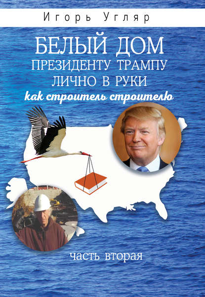 Белый дом. Президенту Трампу лично в руки. Как строитель строителю. ЧАСТЬ ВТОРАЯ Белый дом. Президенту Трампу лично в руки. Как строитель строителю. ЧАСТЬ ВТОРАЯ